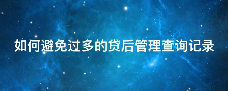 如何避免过多的贷后管理查询记录 贷后管理频繁