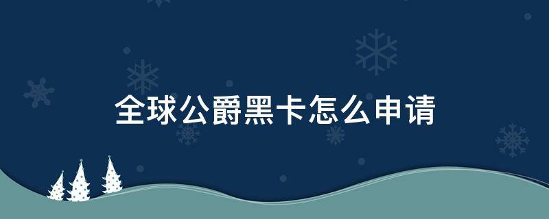 全球公爵黑卡怎么申请（全球公爵黑卡办理要钱吗）