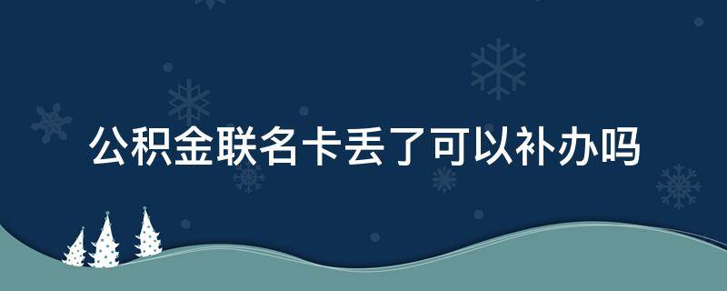 公积金联名卡丢了可以补办吗（公积金联名卡丢了可以补办吗多少钱）
