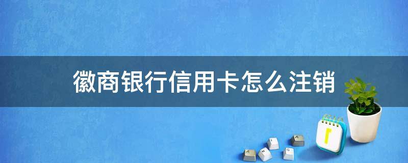 徽商银行信用卡怎么注销（徽商银行信用卡怎么注销掉）