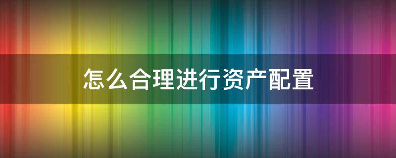 怎么合理进行资产配置 如何进行合理的资产配置