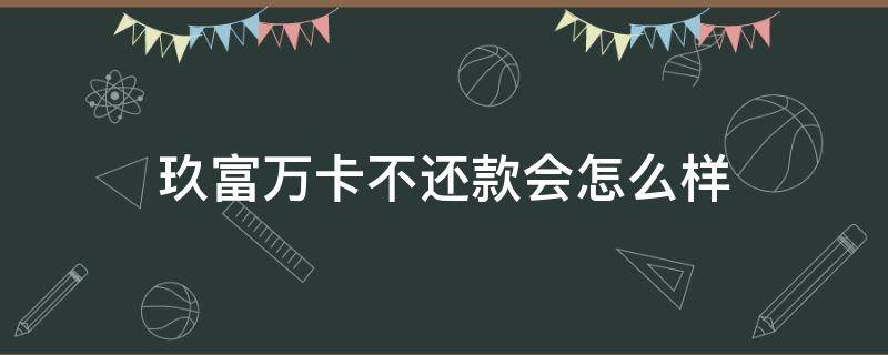 玖富万卡不还款会怎么样 玖富万卡不还会怎么办