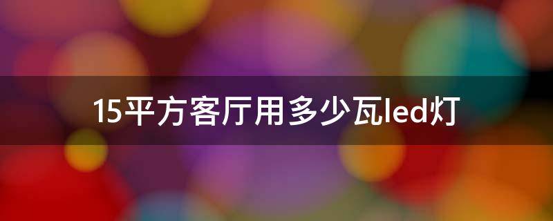 15平方客厅用多少瓦led灯 15平方客厅用多少瓦led灯泡