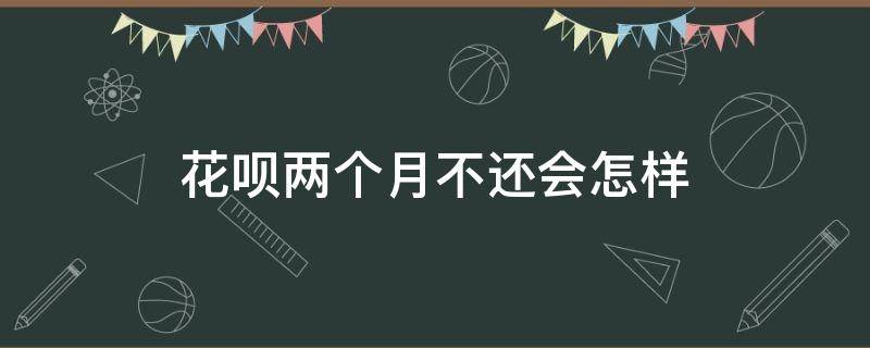 花呗两个月不还会怎样 如果花呗两个月不还会怎么样
