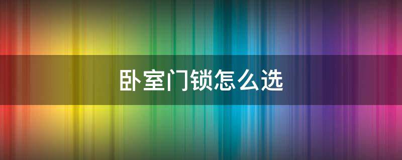 卧室门锁怎么选（卧室门锁怎么选择比较好）