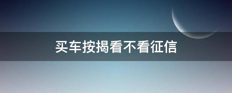 买车按揭看不看征信 买车按揭看不看征信