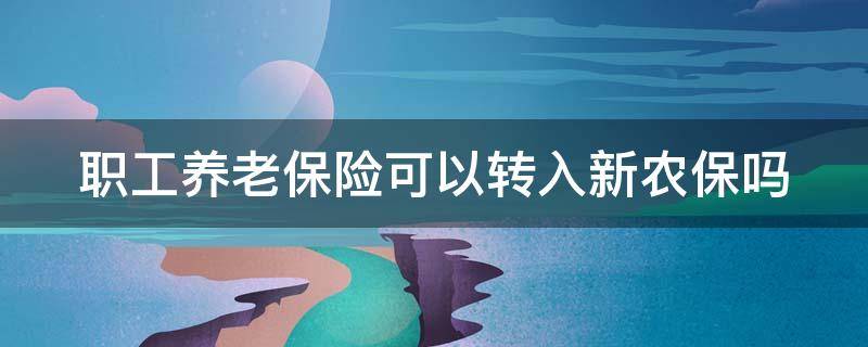 职工养老保险可以转入新农保吗（职工养老险能不能转到农保）