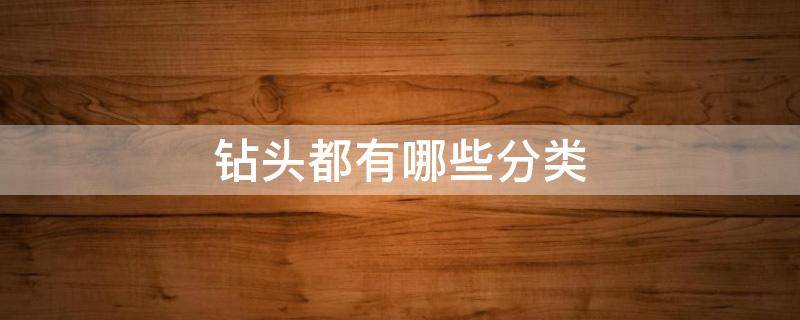 钻头都有哪些分类（钻头的分类）