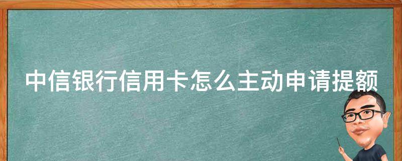中信银行信用卡怎么主动申请提额 中信银行信用卡怎么主动申请提额呢