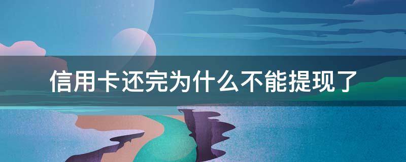 信用卡还完为什么不能提现了（信用卡还完为什么不能提现了呢）
