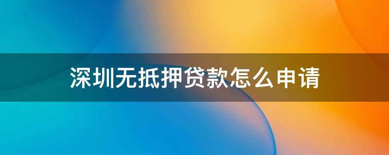 深圳无抵押贷款怎么申请（深圳无抵押贷款怎么申请条件）