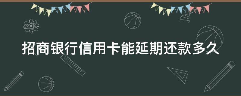 招商银行信用卡能延期还款多久（招商银行信用卡 还款延缓期）