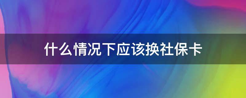 什么情况下应该换社保卡 什么情况下应该换社保卡号