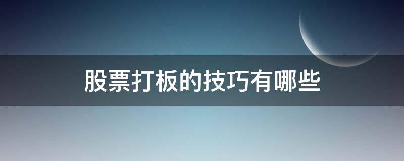 股票打板的技巧有哪些（股票打板有什么特别的技巧）