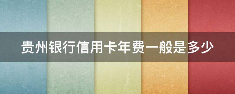 贵州银行信用卡年费一般是多少（贵州银行信用卡年费一般是多少钱）