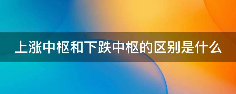 上涨中枢和下跌中枢的区别是什么（上涨中枢和下跌中枢的区别是什么呢）
