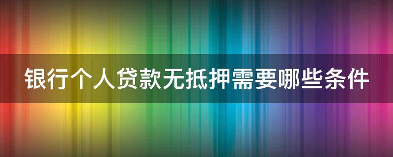 银行个人贷款无抵押需要哪些条件 银行个人贷款无抵押需要哪些条件和手续