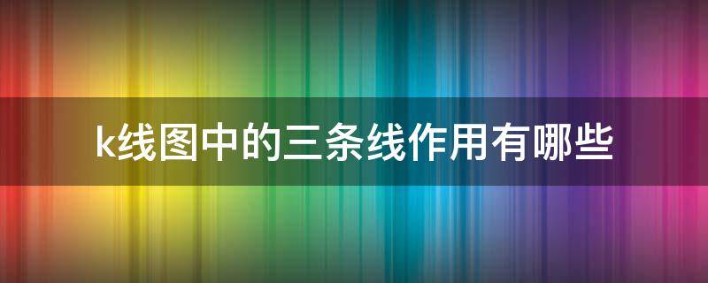 k线图中的三条线作用有哪些 k线图中的三条线作用有哪些呢
