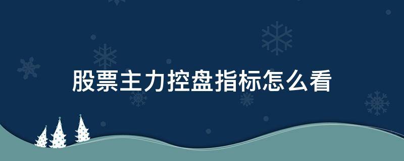 股票主力控盘指标怎么看（主力控盘指标公式）
