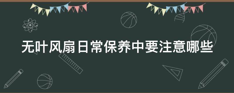 无叶风扇日常保养中要注意哪些（无叶风扇日常保养中要注意哪些安全）