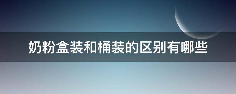 奶粉盒装和桶装的区别有哪些（奶粉盒装和桶装的区别有哪些呢）
