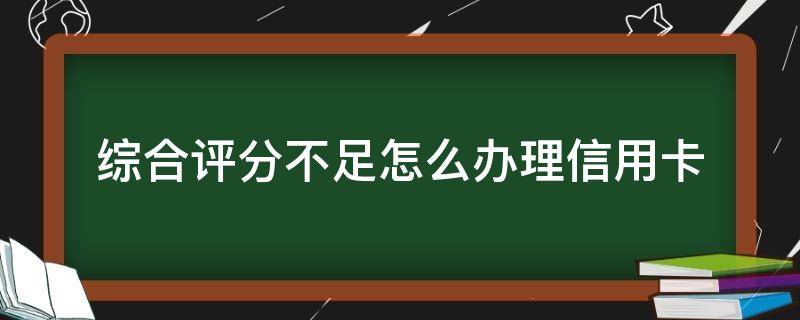 综合评分不足怎么办理信用卡 个人综合评分怎么查