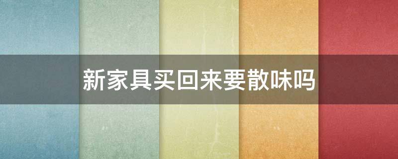 新家具买回来要散味吗 新家具买回来要散味吗怎么处理
