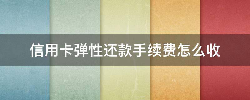 信用卡弹性还款手续费怎么收（什么叫弹性还款）