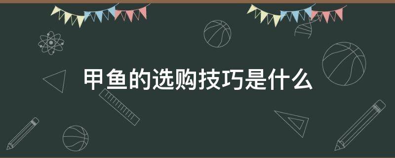 甲鱼的选购技巧是什么（甲鱼的选购技巧是什么样的）