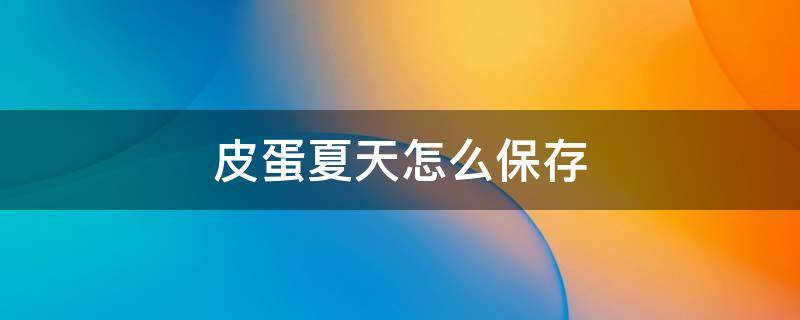 皮蛋夏天怎么保存 皮蛋夏天怎么保存不坏