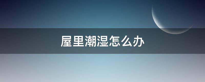 屋里潮湿怎么办 屋里潮湿有什么办法解决