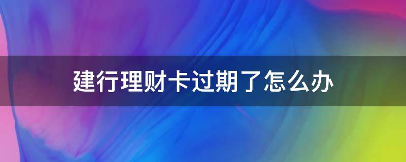 建行理财卡过期了怎么办（建行理财卡过期了还能往里打钱吗）