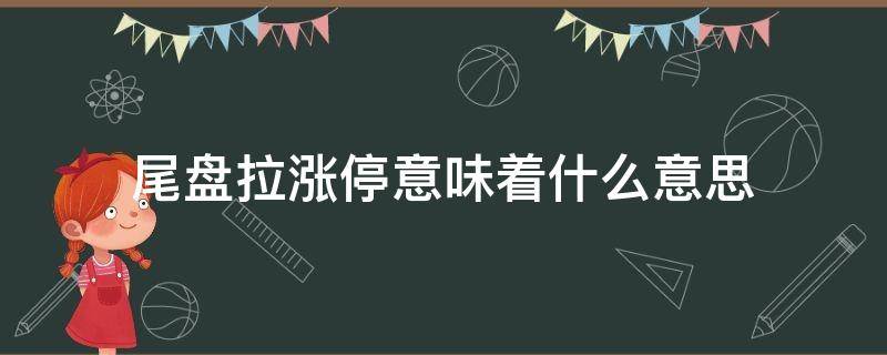 尾盘拉涨停意味着什么意思 尾盘拉升至涨停意味着什么