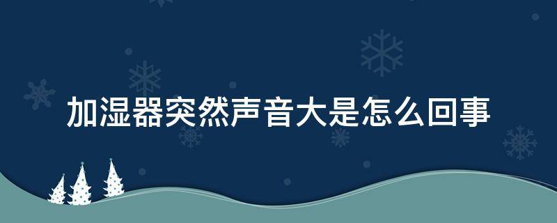 加湿器突然声音大是怎么回事（加湿器突然声音大是怎么回事儿）