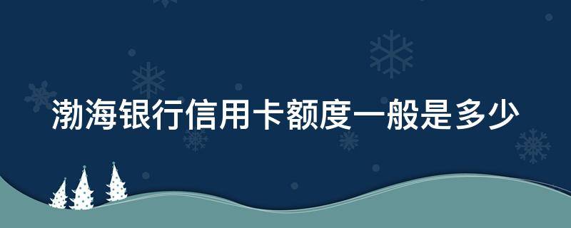 渤海银行信用卡额度一般是多少 渤海银行信用卡额度一般是多少万