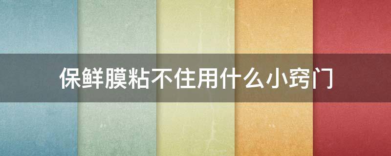 保鲜膜粘不住用什么小窍门 保鲜膜粘不住用什么小窍门清洗