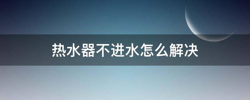 热水器不进水怎么解决 电热水器出水小怎么解决