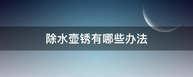 除水壶锈有哪些办法 除水壶锈的方法