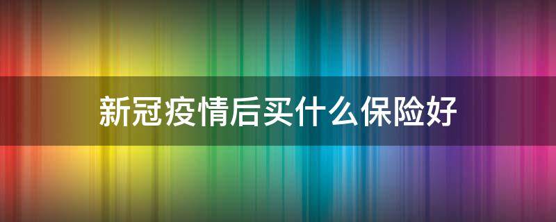 新冠疫情后买什么保险好 新冠疫情期间保险叫什么