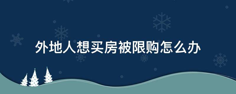 外地人想买房被限购怎么办 外地人想买房被限购怎么办理