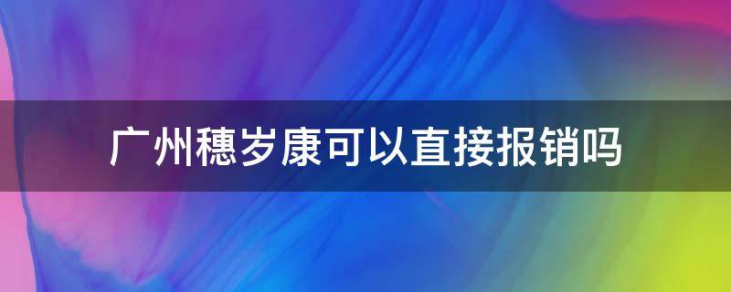 广州穗岁康可以直接报销吗（广州穗岁康保障范围）