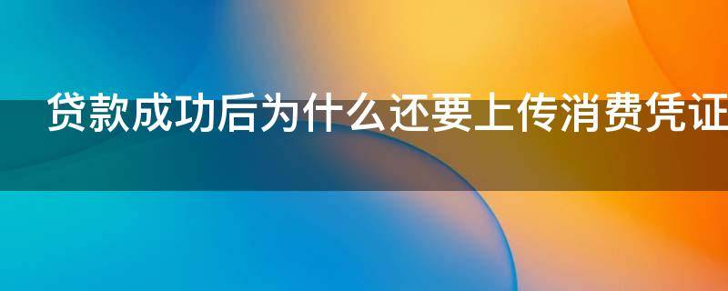 贷款成功后为什么还要上传消费凭证 贷款成功后为什么还要上传消费凭证呢