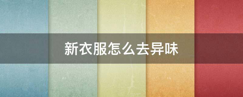 新衣服怎么去异味（衣服怎么去异味方法）
