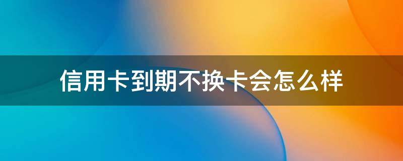信用卡到期不换卡会怎么样（银行卡到期了不换会如何）