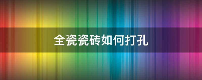 全瓷瓷砖如何打孔 全瓷瓷砖如何打孔视频