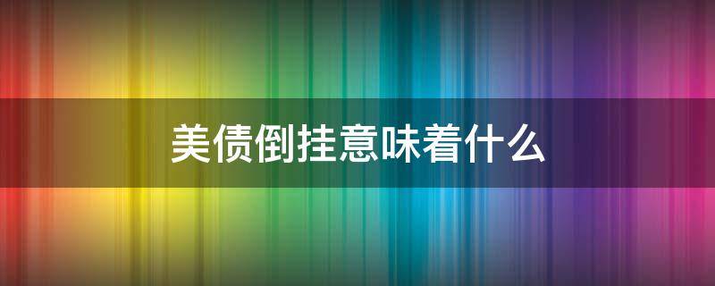美债倒挂意味着什么 美债倒挂意味是什么