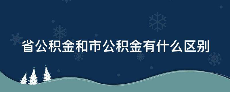 省公积金和市公积金有什么区别 省公积金与市公积金哪个好