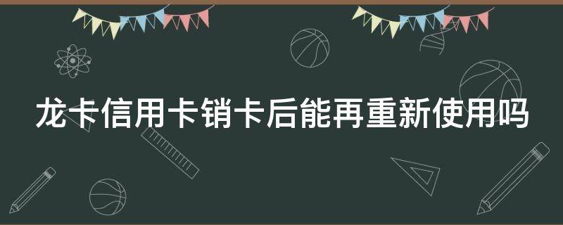 龙卡信用卡销卡后能再重新使用吗 注销龙卡信用卡