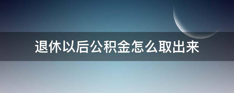 退休以后公积金怎么取出来 退休以后的公积金怎么取