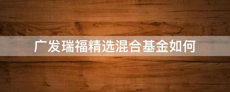 广发瑞福精选混合基金如何（广发瑞福精选混合基金如何赎回）